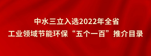 ?中水三立入選2022年全省工業(yè)領(lǐng)域節(jié)能環(huán)?！拔鍌€一百”推介目錄