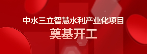 ?總投資3億！中水三立智慧水利產(chǎn)業(yè)化項(xiàng)目奠基開工儀式隆重舉行