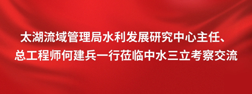 ?太湖流域管理局水利發(fā)展研究中心主任、總工程師何建兵一行蒞臨中水三立考察交流