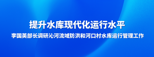 ?提升水庫現(xiàn)代化運行水平，李國英部長調(diào)研沁河流域防洪和河口村水庫運行管理工作